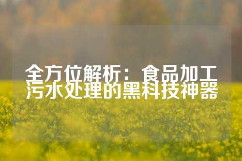 全方位解析：食品加工污水处理的黑科技神器