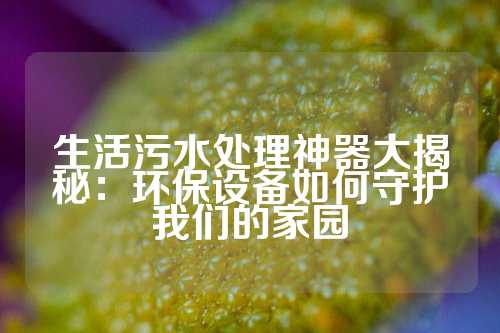 生活污水处理神器大揭秘：环保设备如何守护我们的家园