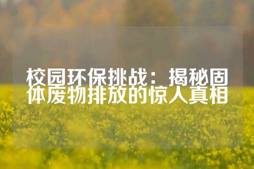 校园环保挑战：揭秘固体废物排放的惊人真相