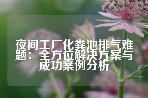 夜间工厂化粪池排气难题：全方位解决方案与成功案例分析