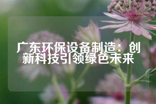 广东环保设备制造:创新科技引领绿色未来