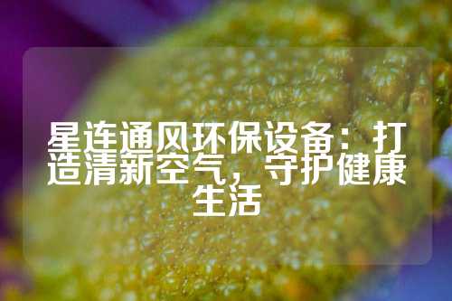 星连通风环保设备：打造清新空气，守护健康生活