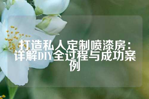 打造私人定制喷漆房：详解DIY全过程与成功案例