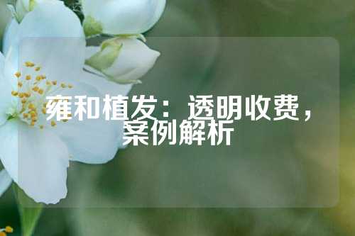 雍和植发：透明收费，案例解析