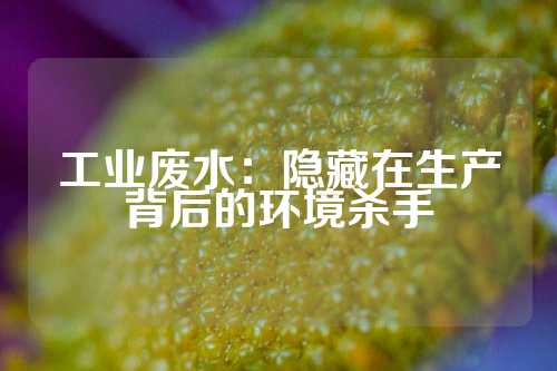 工业废水：隐藏在生产背后的环境杀手