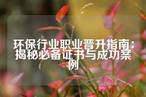 环保行业职业晋升指南：揭秘必备证书与成功案例