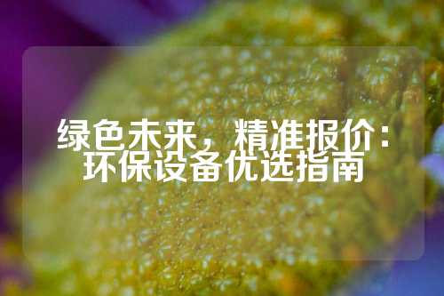 绿色未来，精准报价：环保设备优选指南
