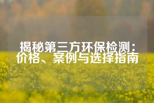 揭秘第三方环保检测：价格、案例与选择指南