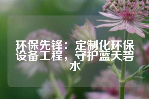 环保先锋：定制化环保设备工程，守护蓝天碧水