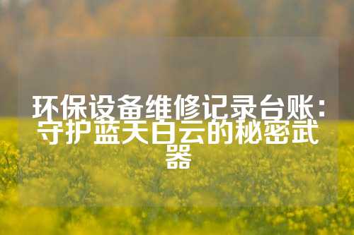 环保设备维修记录台账：守护蓝天白云的秘密武器