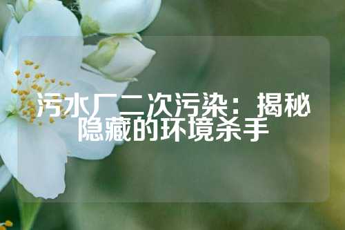 污水厂二次污染：揭秘隐藏的环境杀手