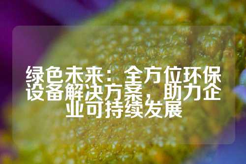 绿色未来：全方位环保设备解决方案，助力企业可持续发展
