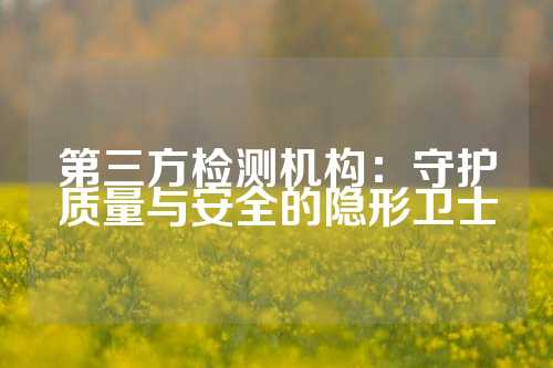 第三方检测机构：守护质量与安全的隐形卫士