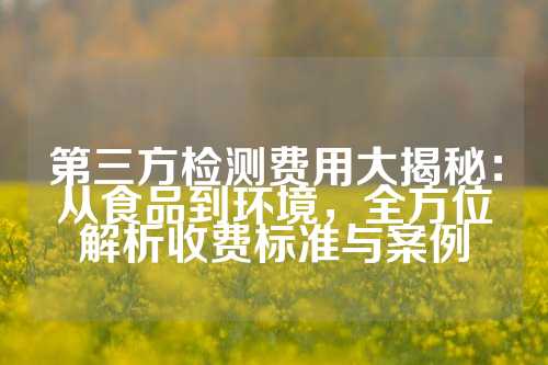第三方检测费用大揭秘：从食品到环境，全方位解析收费标准与案例