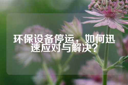 环保设备停运，如何迅速应对与解决？
