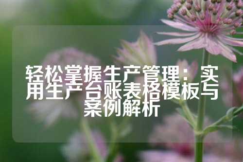 轻松掌握生产管理：实用生产台账表格模板与案例解析