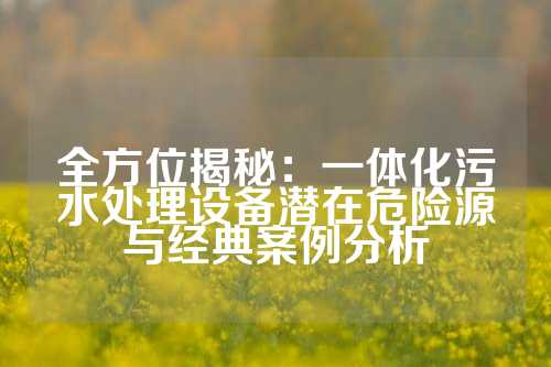 全方位揭秘：一体化污水处理设备潜在危险源与经典案例分析