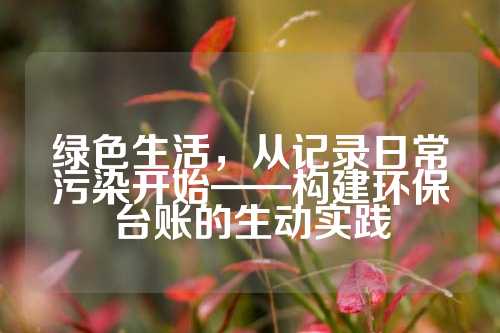 绿色生活，从记录日常污染开始——构建环保台账的生动实践
