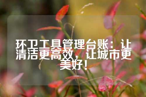 环卫工具管理台账：让清洁更高效，让城市更美好！