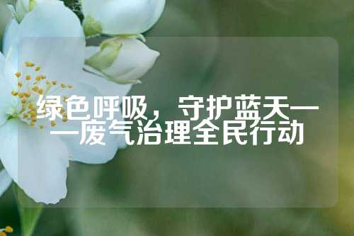 绿色呼吸，守护蓝天——废气治理全民行动