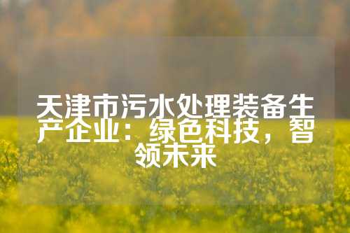天津市污水处理装备生产企业：绿色科技，智领未来