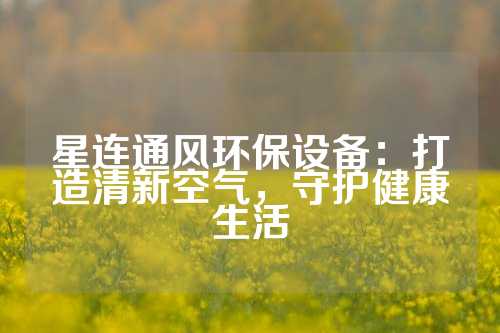 星连通风环保设备：打造清新空气，守护健康生活