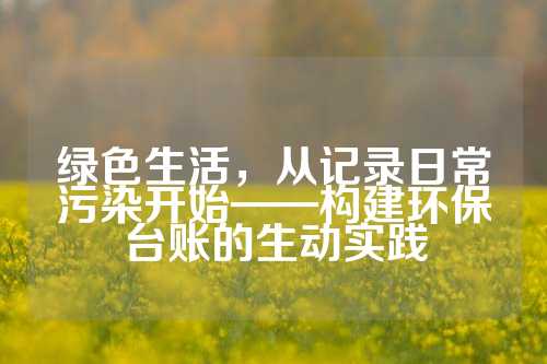 绿色生活，从记录日常污染开始——构建环保台账的生动实践
