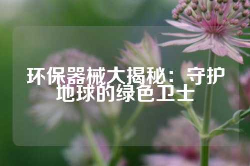 环保器械大揭秘:守护地球的绿色卫士