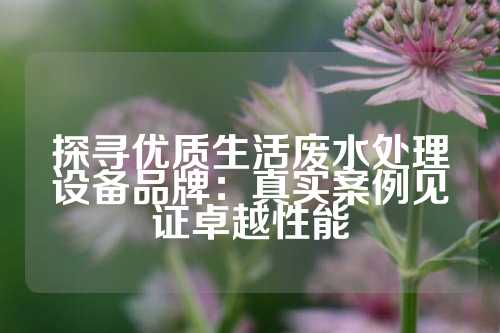 探寻优质生活废水处理设备品牌：真实案例见证卓越性能