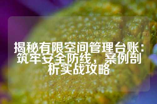 揭秘有限空间管理台账：筑牢安全防线，案例剖析实战攻略
