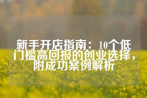 新手开店指南：10个低门槛高回报的创业选择，附成功案例解析