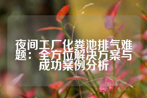 夜间工厂化粪池排气难题：全方位解决方案与成功案例分析