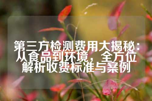 第三方检测费用大揭秘：从食品到环境，全方位解析收费标准与案例