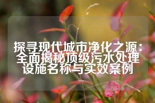 探寻现代城市净化之源:全面揭秘顶级污水处理设施名称与实效案例