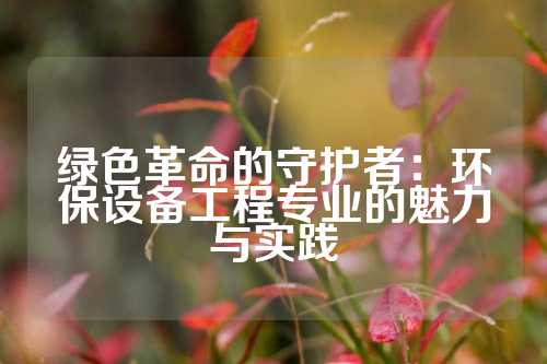 绿色革命的守护者：环保设备工程专业的魅力与实践