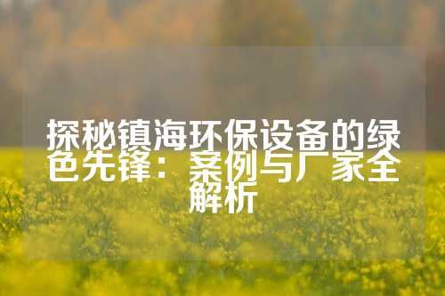 探秘镇海环保设备的绿色先锋：案例与厂家全解析