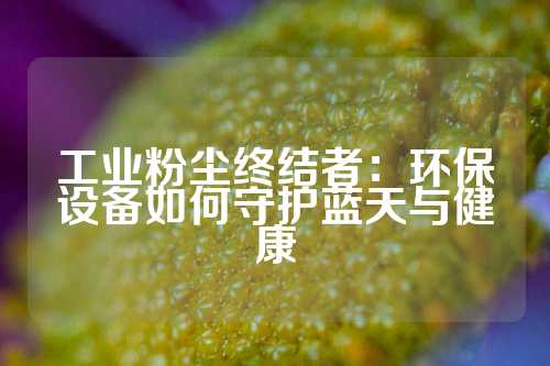 工业粉尘终结者：环保设备如何守护蓝天与健康