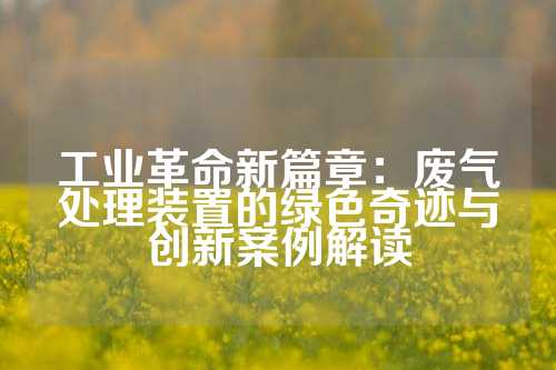 工业革命新篇章：废气处理装置的绿色奇迹与创新案例解读